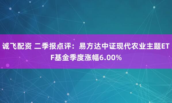 诚飞配资 二季报点评：易方达中证现代农业主题ETF基金季度涨幅6.00%