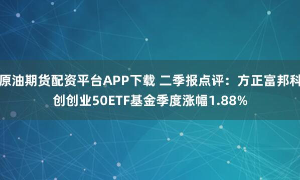 原油期货配资平台APP下载 二季报点评：方正富邦科创创业50ETF基金季度涨幅1.88%