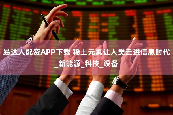 易达人配资APP下载 稀土元素让人类走进信息时代_新能源_科技_设备