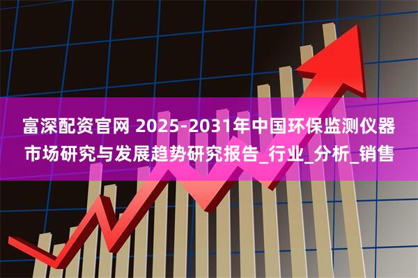 富深配资官网 2025-2031年中国环保监测仪器市场研究与发展趋势研究报告_行业_分析_销售
