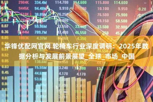 华锋优配网官网 轮椅车行业深度调研：2025年数据分析与发展前景展望_全球_市场_中国