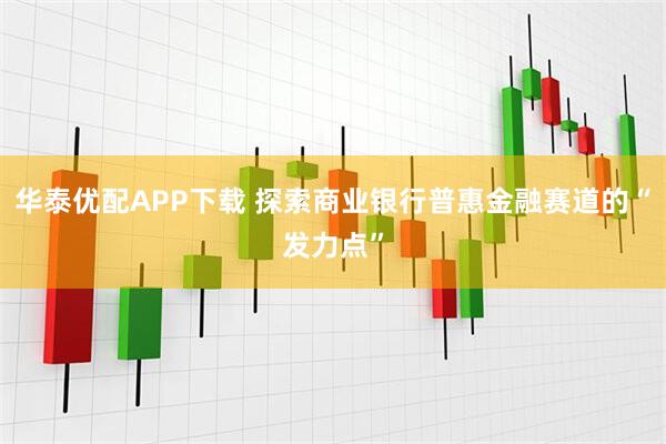 华泰优配APP下载 探索商业银行普惠金融赛道的“发力点”