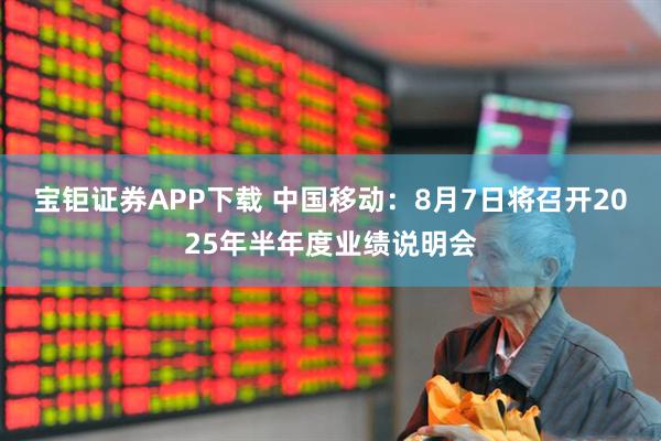 宝钜证券APP下载 中国移动：8月7日将召开2025年半年度业绩说明会