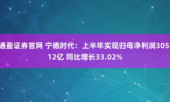 通盈证券官网 宁德时代：上半年实现归母净利润305.12亿 同比增长33.02%