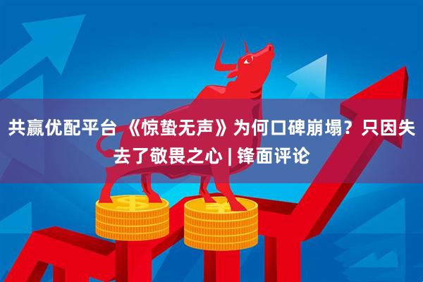 共赢优配平台 《惊蛰无声》为何口碑崩塌？只因失去了敬畏之心 | 锋面评论