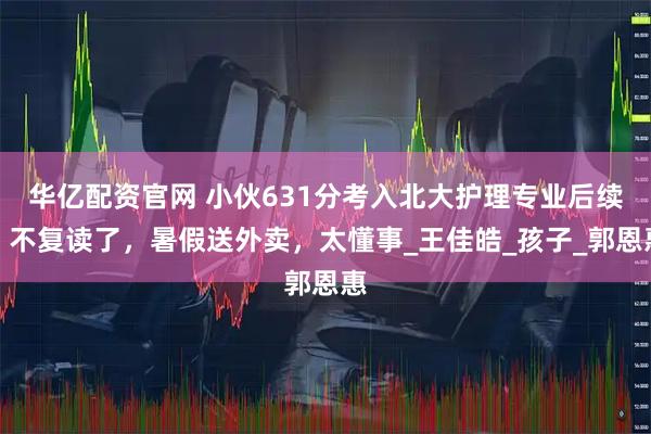 华亿配资官网 小伙631分考入北大护理专业后续：不复读了，暑假送外卖，太懂事_王佳皓_孩子_郭恩惠