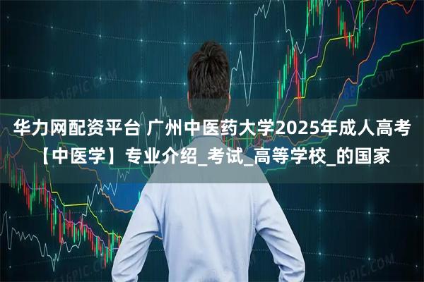 华力网配资平台 广州中医药大学2025年成人高考【中医学】专业介绍_考试_高等学校_的国家