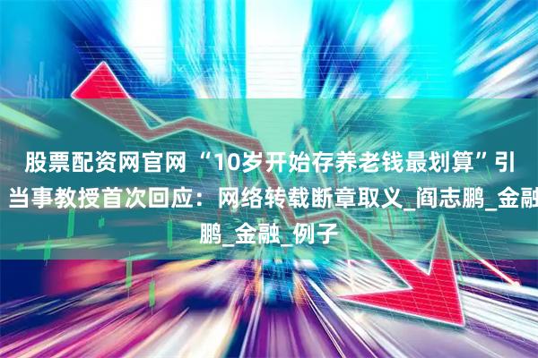 股票配资网官网 “10岁开始存养老钱最划算”引热议，当事教授首次回应：网络转载断章取义_阎志鹏_金融_例子