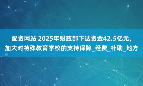 配资网站 2025年财政部下达资金42.5亿元，加大对特殊教育学校的支持保障_经费_补助_地方
