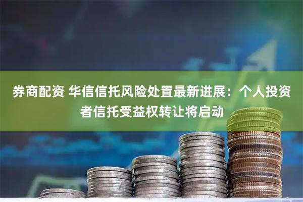 券商配资 华信信托风险处置最新进展:个人投资者信托受益权转让将启动