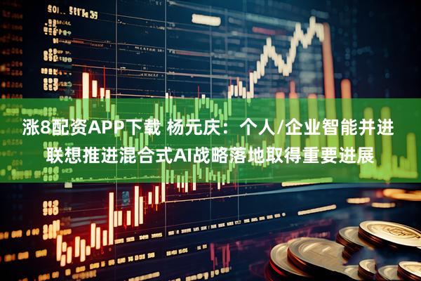 涨8配资APP下载 杨元庆：个人/企业智能并进 联想推进混合式AI战略落地取得重要进展