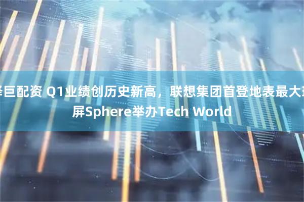 泽巨配资 Q1业绩创历史新高，联想集团首登地表最大球屏Sphere举办Tech World