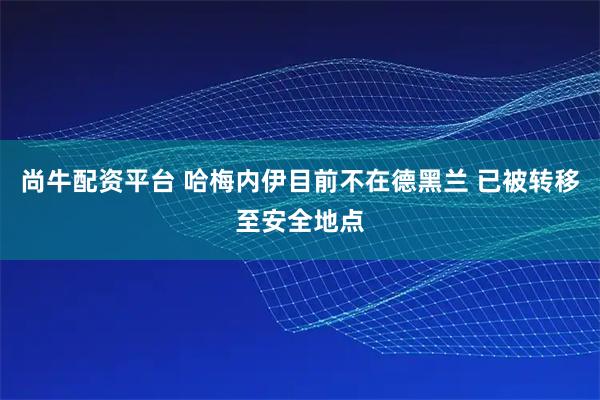 尚牛配资平台 哈梅内伊目前不在德黑兰 已被转移至安全地点