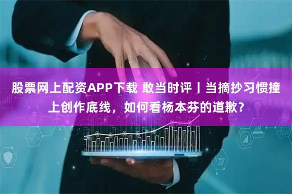 股票网上配资APP下载 敢当时评丨当摘抄习惯撞上创作底线，如何看杨本芬的道歉？
