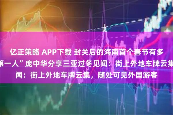 亿正策略 APP下载 封关后的海南首个春节有多火？“中国硬笔书法第一人”庞中华分享三亚过冬见闻：街上外地车牌云集，随处可见外国游客