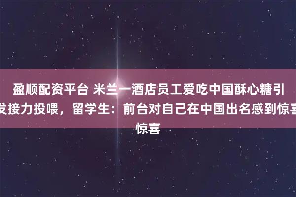 盈顺配资平台 米兰一酒店员工爱吃中国酥心糖引发接力投喂，留学生：前台对自己在中国出名感到惊喜