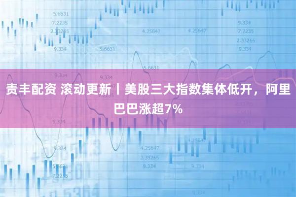 责丰配资 滚动更新丨美股三大指数集体低开，阿里巴巴涨超7%