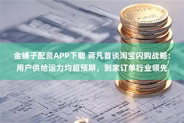 金铺子配资APP下载 蒋凡首谈淘宝闪购战略：用户供给运力均超预期，到家订单行业领先