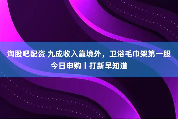 淘股吧配资 九成收入靠境外，卫浴毛巾架第一股今日申购丨打新早知道