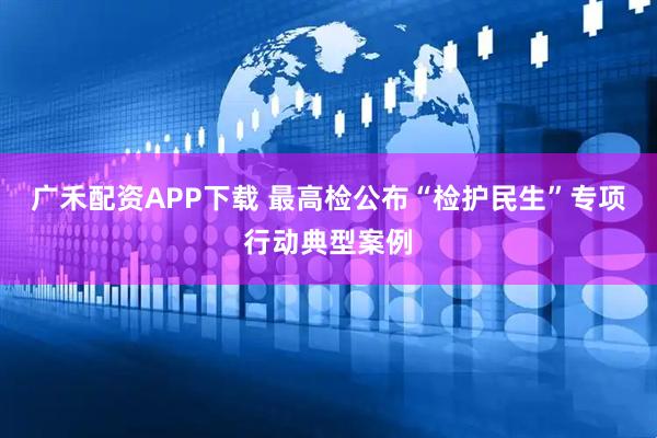 广禾配资APP下载 最高检公布“检护民生”专项行动典型案例