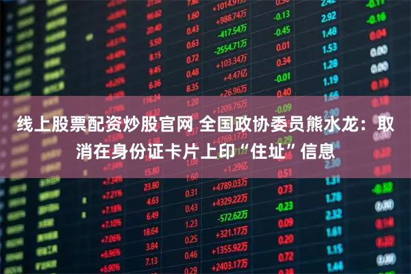 线上股票配资炒股官网 全国政协委员熊水龙：取消在身份证卡片上印“住址”信息