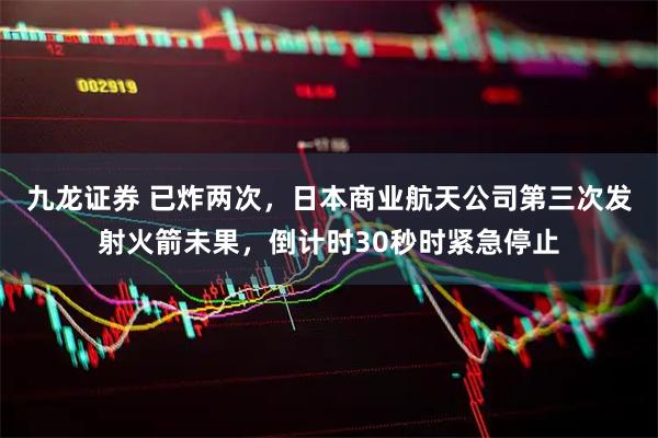 九龙证券 已炸两次，日本商业航天公司第三次发射火箭未果，倒计时30秒时紧急停止
