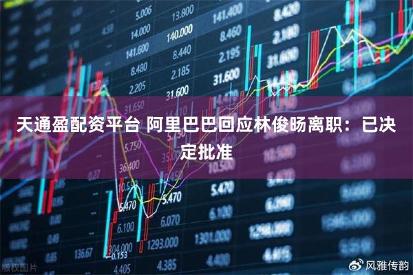 天通盈配资平台 阿里巴巴回应林俊旸离职：已决定批准