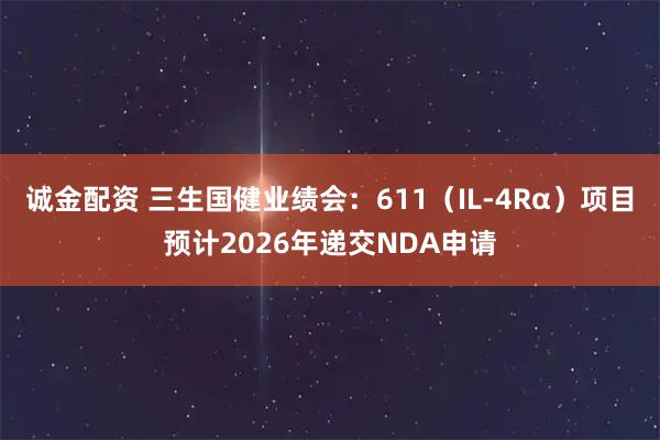 诚金配资 三生国健业绩会：611（IL-4Rα）项目预计2026年递交NDA申请