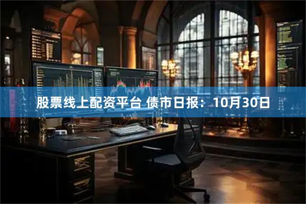 股票线上配资平台 债市日报：10月30日