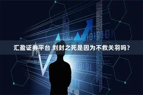 汇盈证券平台 刘封之死是因为不救关羽吗？