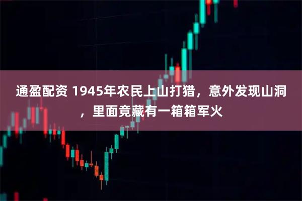 通盈配资 1945年农民上山打猎，意外发现山洞，里面竟藏有一箱箱军火